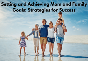 Setting and Achieving Mom and Family Goals: Strategies for Success