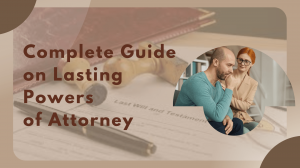 The complete guide on Lasting Powers of Attorney