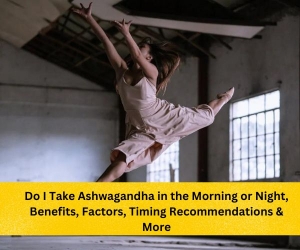 Do I Take Ashwagandha in the Morning or Night, Benefits, Factors, Timing Recommendations & More 
