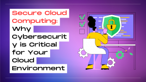 Secure Cloud Computing: Why Cybersecurity is Critical for Your Cloud Environment