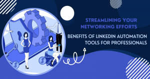 Streamlining Your Networking Efforts: The Benefits of LinkedIn Automation Tools for Professionals