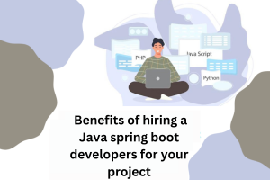 What Are The Benefits of Hiring a Java Spring Boot Developers For Your Project