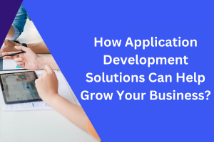How Application Development Solutions Can Help Grow Your Business?