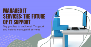 Managed IT Services vs. Traditional IT Support: A Comparison