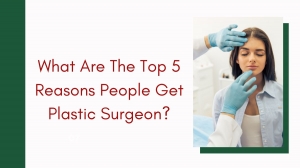 What Are The Top 5 Reasons People Get Plastic Surgeon?