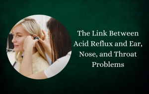 The Link Between Acid Reflux and Ear, Nose, and Throat Problems