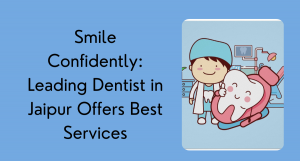 Smile Confidently: Leading Dentist in Jaipur Offers Best Services