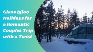 Glass Igloo Holidays for a Romantic Couples Trip with a Twist
