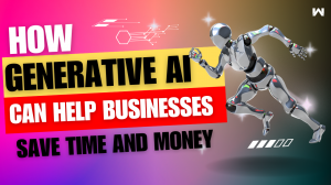 How Generative AI Can Help Businesses Save Time and Money