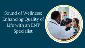 Sound of Wellness: Enhancing Quality of Life with an ENT Specialist