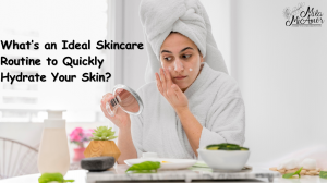 What’s an Ideal Skincare Routine to Quickly Hydrate Your Skin?