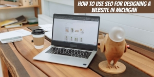 How to Use SEO For Designing A Website In Michigan