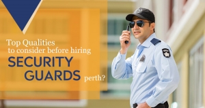 Top Qualities To Consider Before Hiring Security Guards In Perth