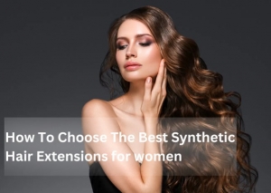 How To Choose The Best Synthetic Hair Extensions For Women