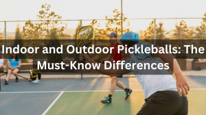 The Differences Between Indoor and Outdoor Pickleballs