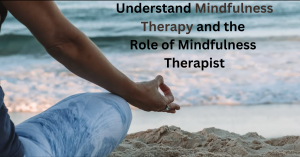 Understand Mindfulness Therapy and the Role of Mindfulness Therapist