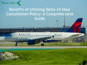 Benefits of Utilizing Delta 24 Hour Cancellation Policy: A Comprehensive Guide