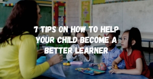 7 Tips on How to Help your Child Become a Better Learner