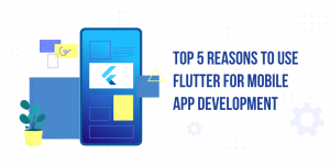 Top 5 Reasons to Use Flutter for Mobile App Development