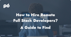How to Hire Remote Full Stack Developers? – A Guide to Finding the Best Remote Talent